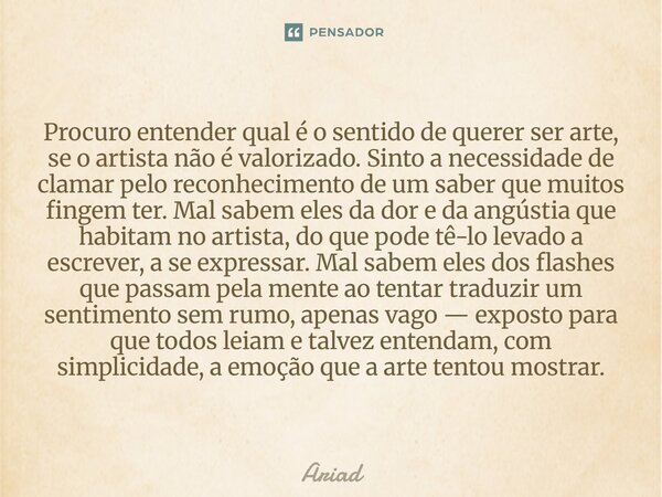Procuro entender qual é o sentido de querer ser arte, se o artista não é valorizado. Sinto a necessidade de clamar pelo reconhecimento de um saber que muitos fi... Frase de Ariad.