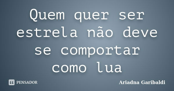 Quem quer ser estrela não deve se comportar como lua... Frase de Ariadna Garibaldi.