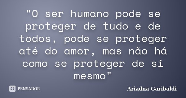 "O ser humano pode se proteger de tudo e de todos, pode se proteger até do amor, mas não há como se proteger de si mesmo"... Frase de Ariadna Garibaldi.