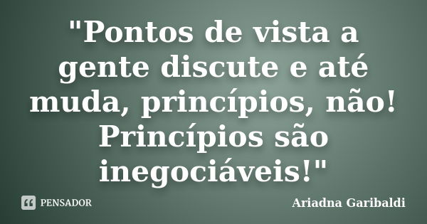 "Pontos de vista a gente discute e até muda, princípios, não! Princípios são inegociáveis!"... Frase de Ariadna Garibaldi.