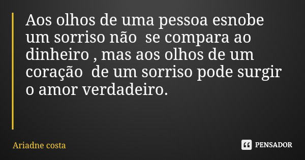 Aos olhos de uma pessoa esnobe um sorriso não se compara ao dinheiro , mas aos olhos de um coração de um sorriso pode surgir o amor verdadeiro.... Frase de Ariadne costa.