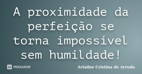 A proximidade da perfeição se torna impossível sem humildade!... Frase de Ariádne Cristina de Arruda.