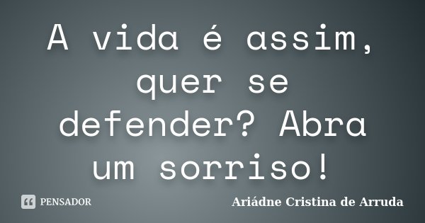 A vida é assim, quer se defender? Abra um sorriso!... Frase de Ariádne Cristina de Arruda.