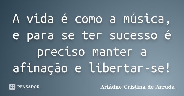 A vida é como a música, e para se ter sucesso é preciso manter a afinação e libertar-se!... Frase de Ariádne Cristina de Arruda.
