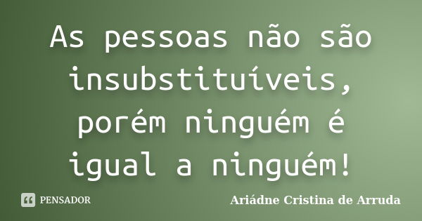 As pessoas não são insubstituíveis, porém ninguém é igual a ninguém!... Frase de Ariádne Cristina de Arruda.