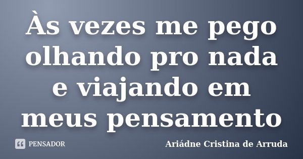 Às vezes me pego olhando pro nada e viajando em meus pensamento... Frase de Ariádne Cristina de Arruda.