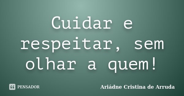 Cuidar e respeitar, sem olhar a quem!... Frase de Ariádne Cristina de Arruda.