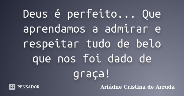 Deus é perfeito... Que aprendamos a admirar e respeitar tudo de belo que nos foi dado de graça!... Frase de Ariádne Cristina de Arruda.