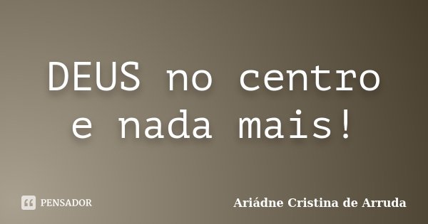 DEUS no centro e nada mais!... Frase de Ariádne Cristina de Arruda.