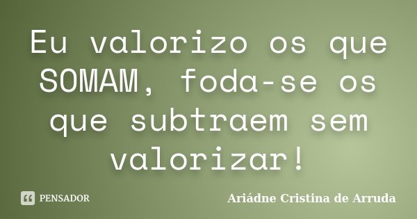 Eu valorizo os que SOMAM, foda-se os que subtraem sem valorizar!... Frase de Ariádne Cristina de Arruda.