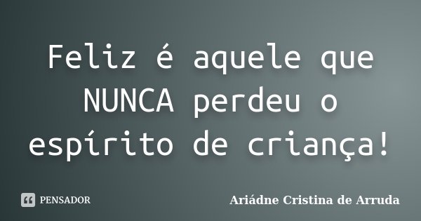 Feliz é aquele que NUNCA perdeu o espírito de criança!... Frase de Ariádne Cristina de Arruda.