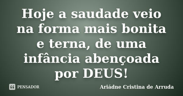 Hoje a saudade veio na forma mais bonita e terna, de uma infância abençoada por DEUS!... Frase de Ariádne Cristina de Arruda.