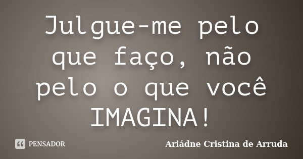 Julgue-me pelo que faço, não pelo o que você IMAGINA!... Frase de Ariádne Cristina de Arruda.