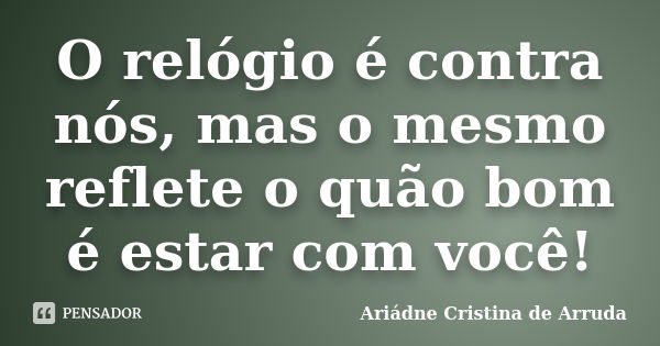 O relógio é contra nós, mas o mesmo reflete o quão bom é estar com você!... Frase de Ariádne Cristina de Arruda.