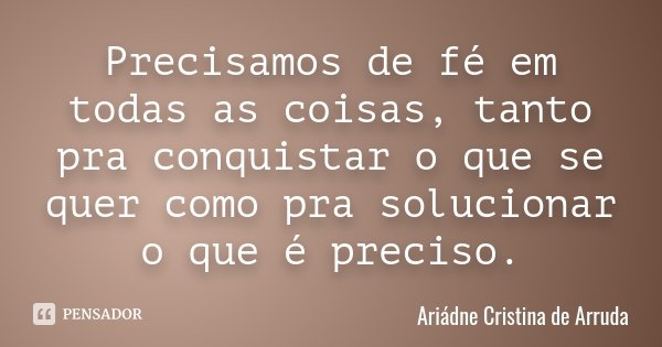 Precisamos de fé em todas as coisas, tanto pra conquistar o que se quer como pra solucionar o que é preciso.... Frase de Ariädne Cristina de Arruda.