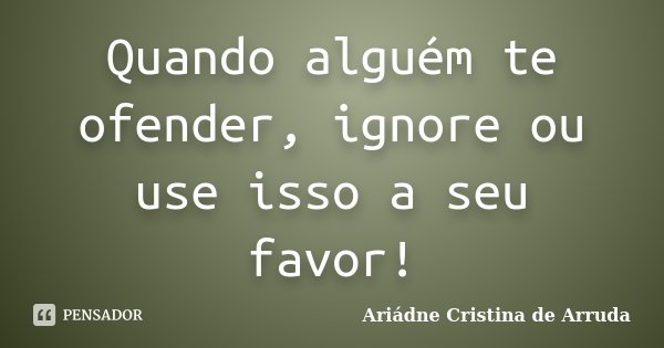 Quando alguém te ofender, ignore ou use isso a seu favor!... Frase de Ariádne Cristina de Arruda.