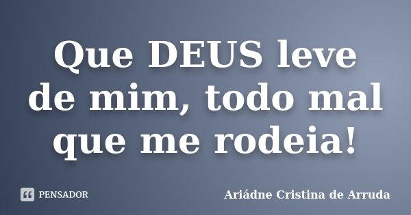 Que DEUS leve de mim, todo mal que me rodeia!... Frase de Ariádne Cristina de Arruda.