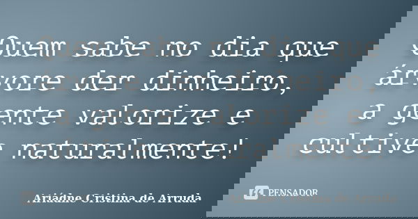 Quem sabe no dia que árvore der dinheiro, a gente valorize e cultive naturalmente!... Frase de Ariádne Cristina de Arruda.