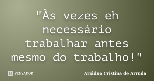 "Às vezes eh necessário trabalhar antes mesmo do trabalho!"... Frase de Ariádne Cristina de Arruda.
