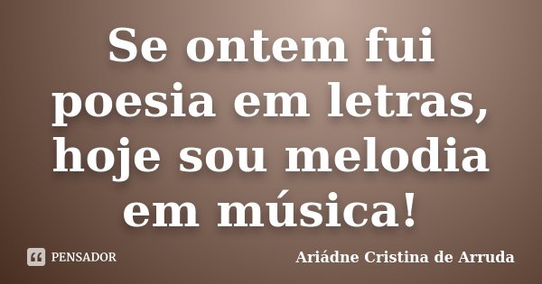 Se ontem fui poesia em letras, hoje sou melodia em música!... Frase de Ariádne Cristina de Arruda.