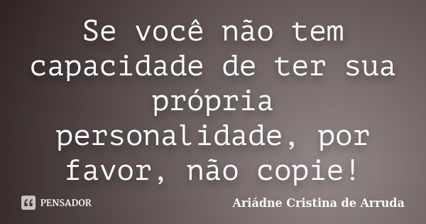 Se você não tem capacidade de ter sua própria personalidade, por favor, não copie!... Frase de Ariádne Cristina de Arruda.