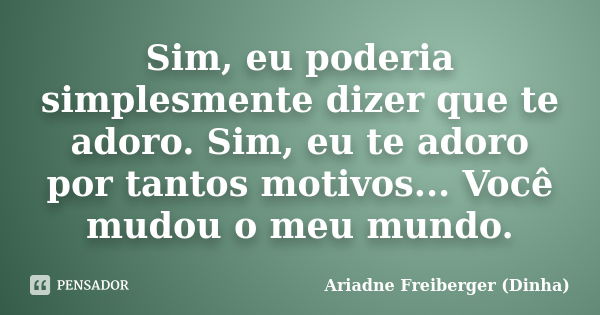 Sim, eu poderia simplesmente dizer que te adoro. Sim, eu te adoro por tantos motivos... Você mudou o meu mundo.... Frase de Ariadne Freiberger (Dinha).