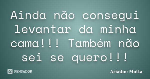 Ainda não consegui levantar da minha cama!!! Também não sei se quero!!!... Frase de Ariadne Motta.