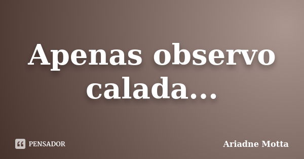 Apenas observo calada...... Frase de Ariadne Motta.