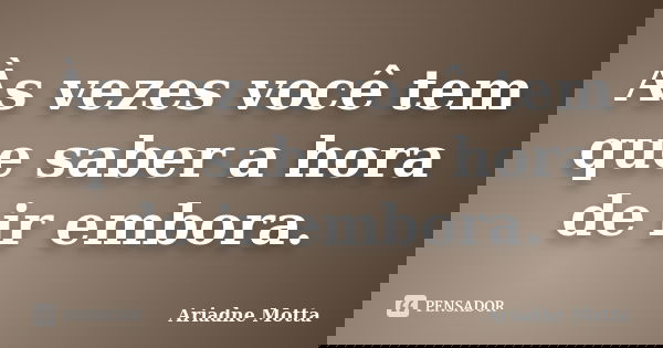 Às vezes você tem que saber a hora de ir embora.... Frase de Ariadne Motta.