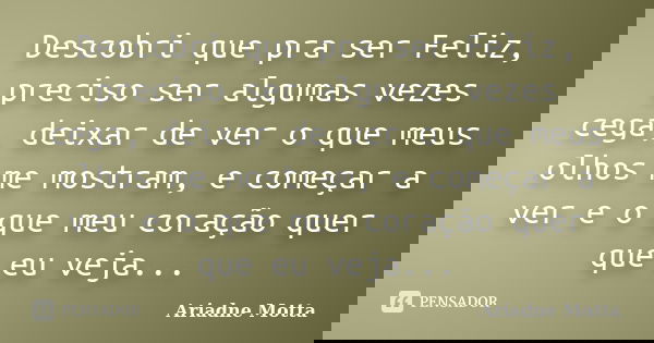 Descobri que pra ser Feliz, preciso ser algumas vezes cega, deixar de ver o que meus olhos me mostram, e começar a ver e o que meu coração quer que eu veja...... Frase de Ariadne Motta.