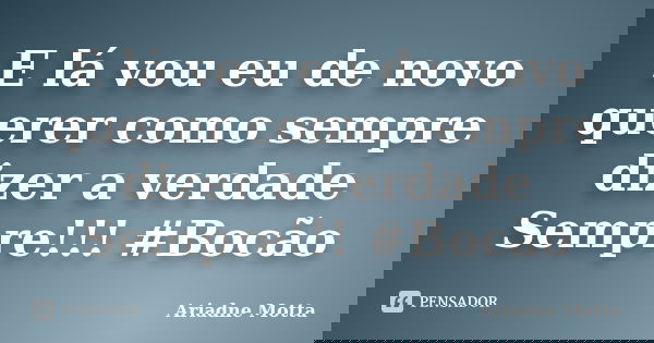 E lá vou eu de novo querer como sempre dizer a verdade Sempre!!! #Bocão... Frase de Ariadne Motta.