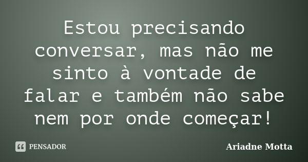 Estou precisando conversar, mas não me sinto à vontade de falar e também não sabe nem por onde começar!... Frase de Ariadne Motta.