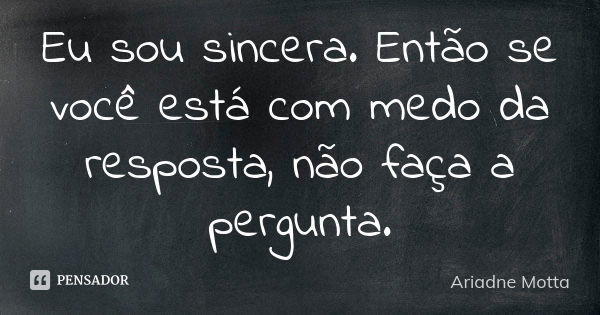 Eu sou sincera. Então se você está com medo da resposta, não faça a pergunta.... Frase de Ariadne Motta.