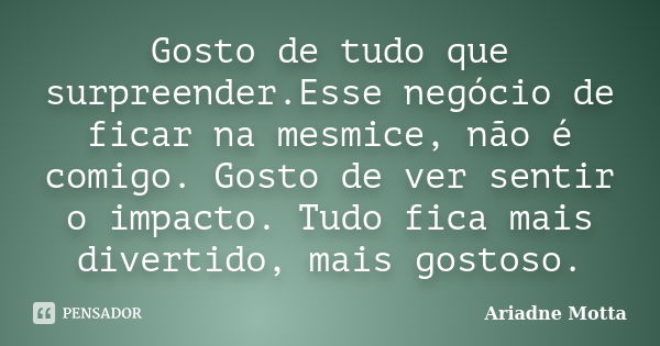 Gosto de tudo que surpreender.Esse negócio de ficar na mesmice, não é comigo. Gosto de ver sentir o impacto. Tudo fica mais divertido, mais gostoso.... Frase de Ariadne Motta.