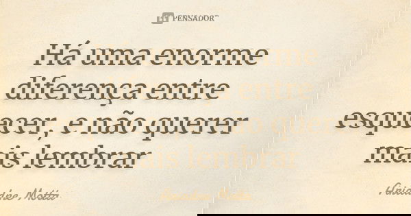 Há uma enorme diferença entre esquecer, e não querer mais lembrar... Frase de Ariadne Motta.