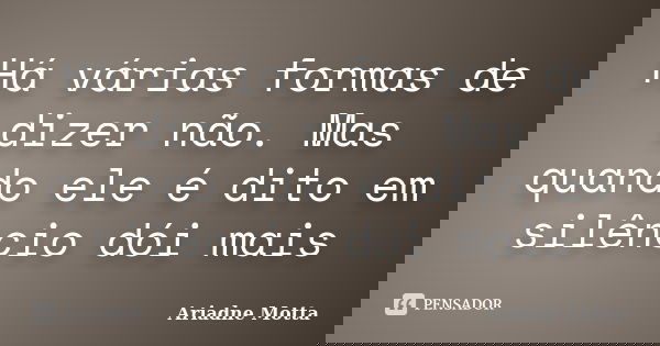 Há várias formas de dizer não. Mas quando ele é dito em silêncio dói mais... Frase de Ariadne Motta.