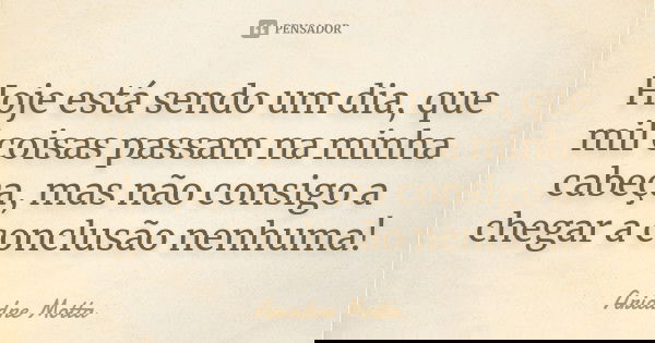 Hoje está sendo um dia, que mil coisas passam na minha cabeça, mas não consigo a chegar a conclusão nenhuma!... Frase de Ariadne Motta.