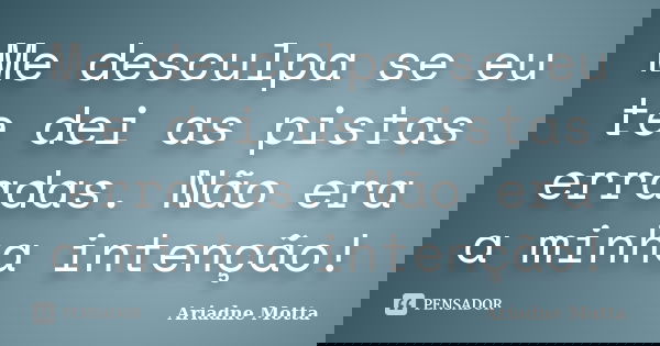 Me desculpa se eu te dei as pistas erradas. Não era a minha intenção!... Frase de Ariadne Motta.