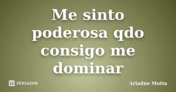 Me sinto poderosa qdo consigo me dominar... Frase de Ariadne Motta.