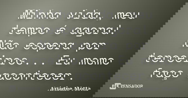 Minha vida, meu tempo é agora! Não espera por terceiros... Eu msmo faço acontecer.... Frase de Ariadne Motta.