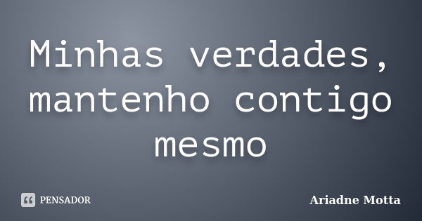 Minhas verdades, mantenho contigo mesmo... Frase de Ariadne Motta.