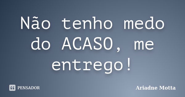 Não tenho medo do ACASO, me entrego!... Frase de Ariadne Motta.