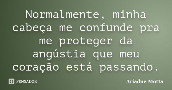 Normalmente, minha cabeça me confunde pra me proteger da angústia que meu coração está passando.... Frase de Ariadne Motta.