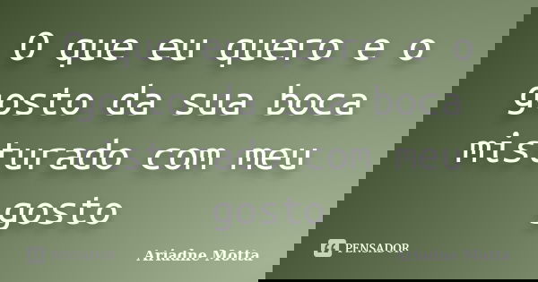 O que eu quero e o gosto da sua boca misturado com meu gosto... Frase de Ariadne Motta.