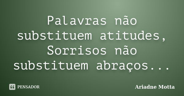 Palavras não substituem atitudes, Sorrisos não substituem abraços...... Frase de Ariadne Motta.