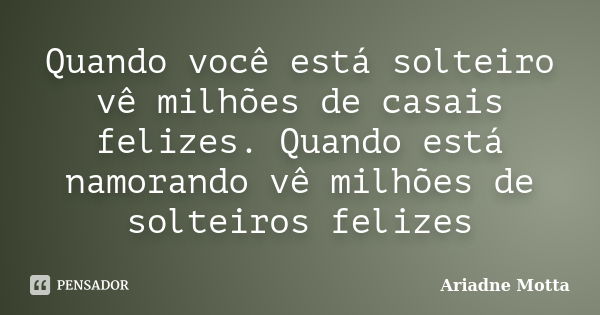 Quando você está solteiro vê milhões de casais felizes. Quando está namorando vê milhões de solteiros felizes... Frase de Ariadne Motta.