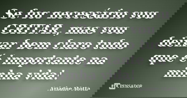 Se for necessário vou GRITAR, mas vou deixar bem claro tudo que é importante na minha vida!... Frase de Ariadne Motta.