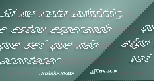 Só me reta admitir, que estou esperando algo que sei que não vai acontecer... Frase de Ariadne Motta.