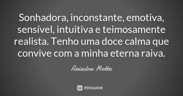 Sonhadora, inconstante, emotiva, sensível, intuitiva e teimosamente realista. Tenho uma doce calma que convive com a minha eterna raiva.... Frase de Ariadne Motta.