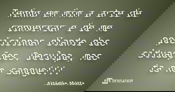 Tenho em mim a arte de conversar e de me posicionar diante das situações. Deculpa, mas ta no sangue!!!... Frase de Ariadne Motta.